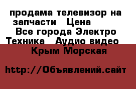 продама телевизор на запчасти › Цена ­ 500 - Все города Электро-Техника » Аудио-видео   . Крым,Морская